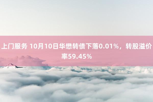 上门服务 10月10日华懋转债下落0.01%，转股溢价率59.45%