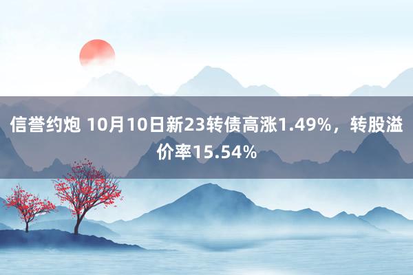 信誉约炮 10月10日新23转债高涨1.49%，转股溢价率15.54%