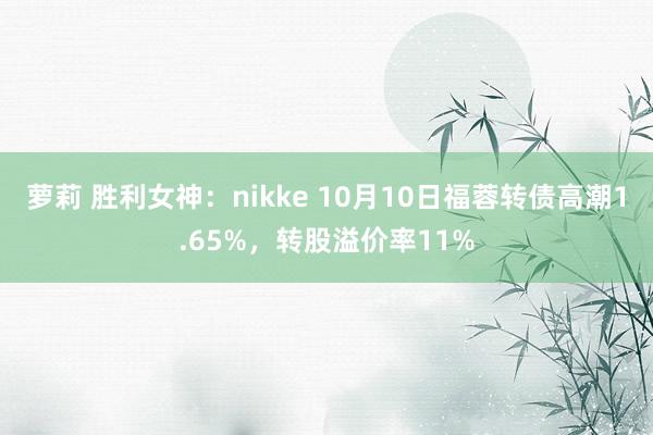 萝莉 胜利女神：nikke 10月10日福蓉转债高潮1.65%，转股溢价率11%