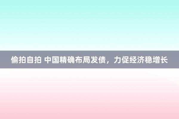 偷拍自拍 中国精确布局发债，力促经济稳增长