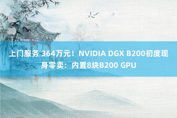 上门服务 364万元！NVIDIA DGX B200初度现身零卖：内置8块B200 GPU