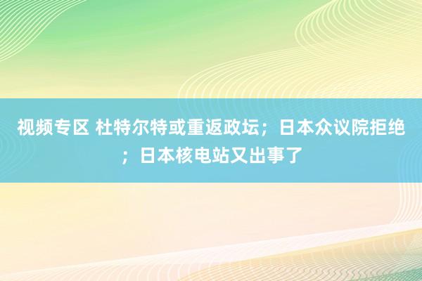 视频专区 杜特尔特或重返政坛；日本众议院拒绝；日本核电站又出事了