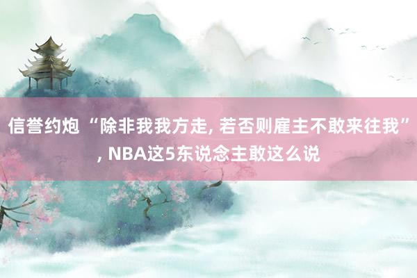 信誉约炮 “除非我我方走, 若否则雇主不敢来往我”, NBA这5东说念主敢这么说