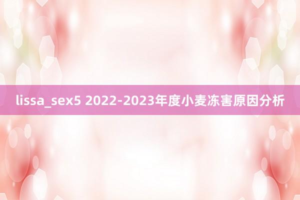 lissa_sex5 2022-2023年度小麦冻害原因分析