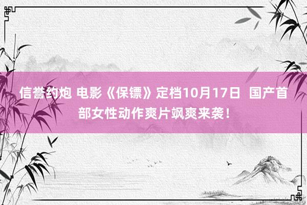 信誉约炮 电影《保镖》定档10月17日  国产首部女性动作爽片飒爽来袭！