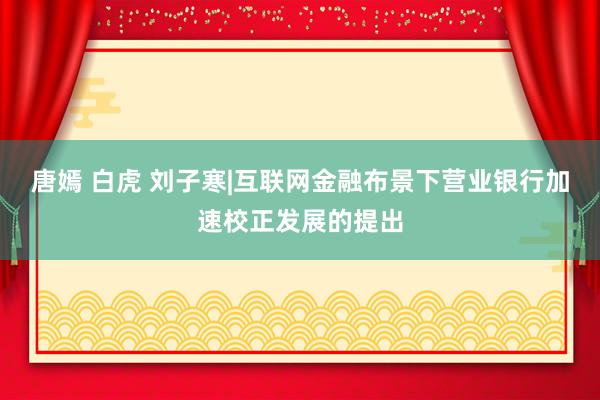 唐嫣 白虎 刘子寒|互联网金融布景下营业银行加速校正发展的提出