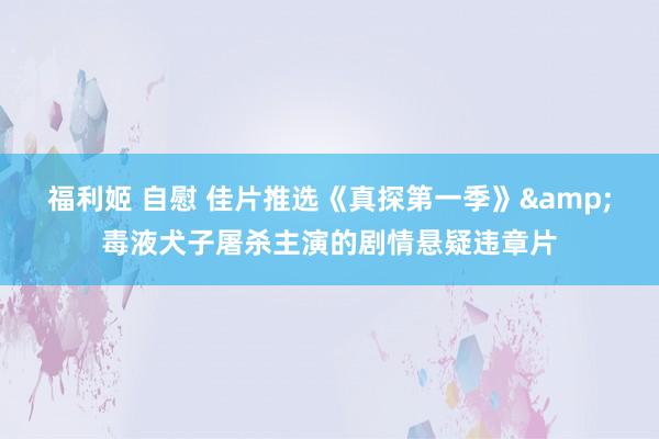 福利姬 自慰 佳片推选《真探第一季》&毒液犬子屠杀主演的剧情悬疑违章片