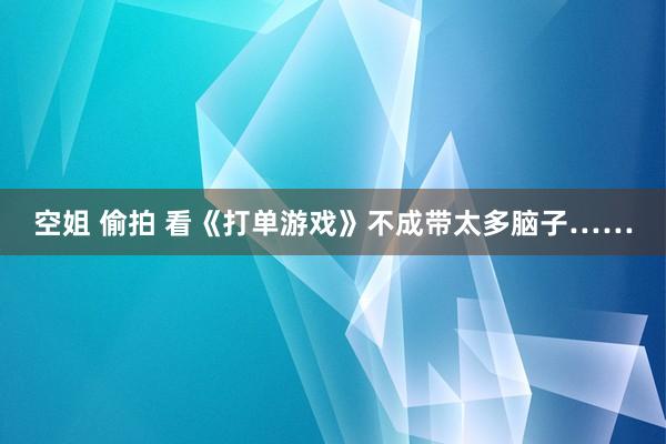 空姐 偷拍 看《打单游戏》不成带太多脑子……