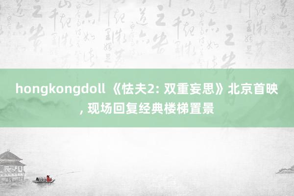 hongkongdoll 《怯夫2: 双重妄思》北京首映, 现场回复经典楼梯置景