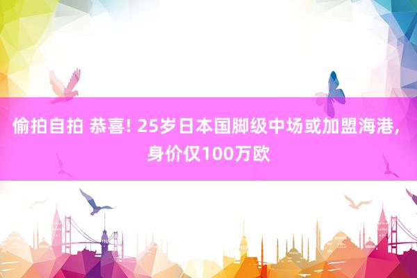 偷拍自拍 恭喜! 25岁日本国脚级中场或加盟海港, 身价仅100万欧