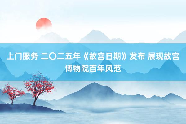 上门服务 二〇二五年《故宫日期》发布 展现故宫博物院百年风范