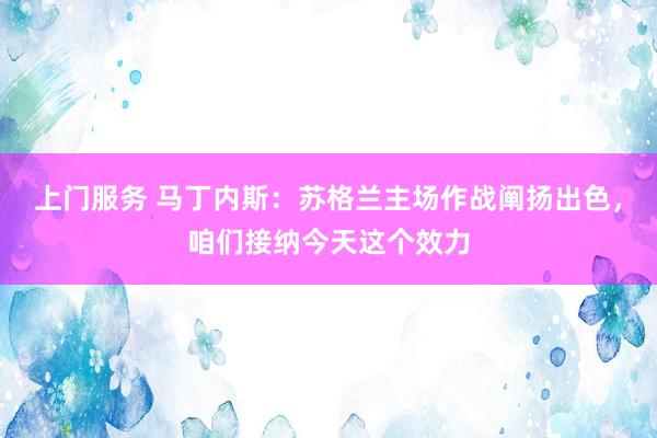 上门服务 马丁内斯：苏格兰主场作战阐扬出色，咱们接纳今天这个效力