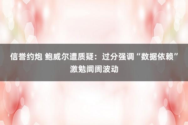 信誉约炮 鲍威尔遭质疑：过分强调“数据依赖”激勉阛阓波动