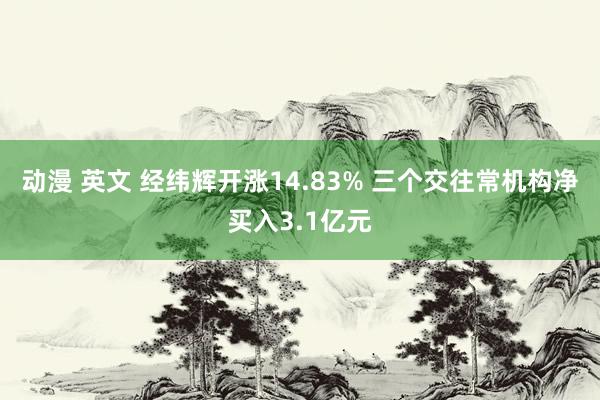 动漫 英文 经纬辉开涨14.83% 三个交往常机构净买入3.1亿元