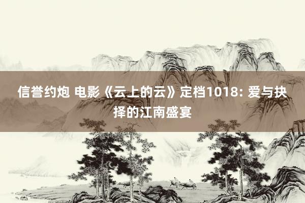 信誉约炮 电影《云上的云》定档1018: 爱与抉择的江南盛宴