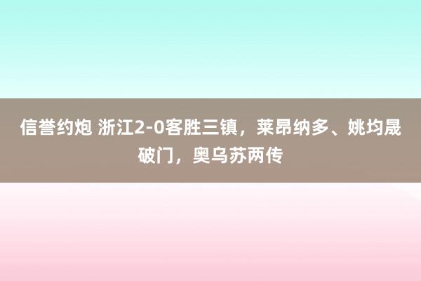 信誉约炮 浙江2-0客胜三镇，莱昂纳多、姚均晟破门，奥乌苏两传