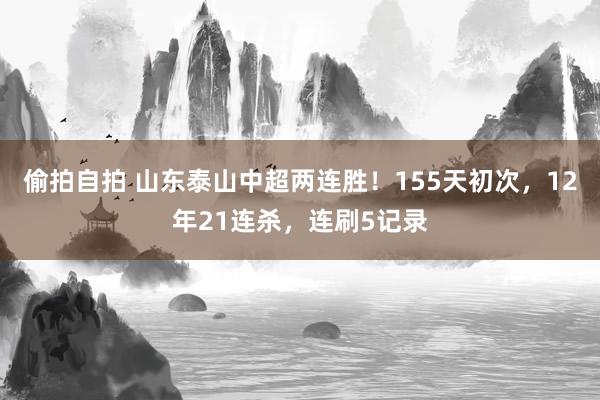 偷拍自拍 山东泰山中超两连胜！155天初次，12年21连杀，连刷5记录