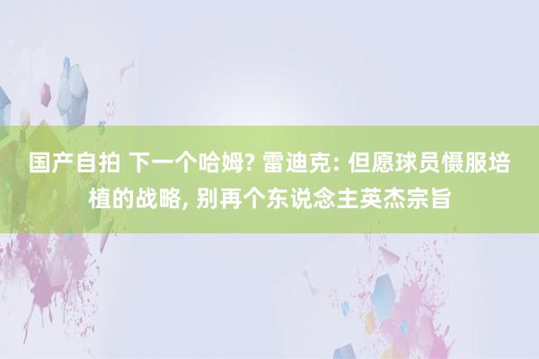 国产自拍 下一个哈姆? 雷迪克: 但愿球员慑服培植的战略, 别再个东说念主英杰宗旨