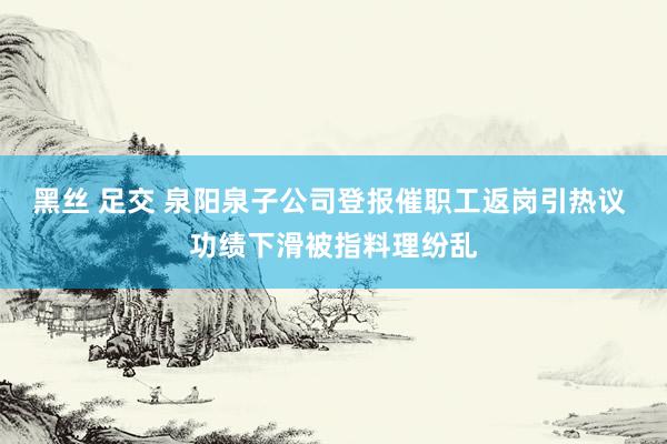 黑丝 足交 泉阳泉子公司登报催职工返岗引热议 功绩下滑被指料理纷乱