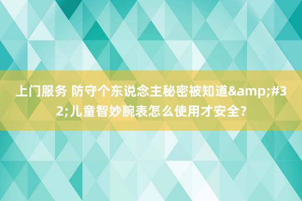 上门服务 防守个东说念主秘密被知道&#32;儿童智妙腕表怎么使用才安全？