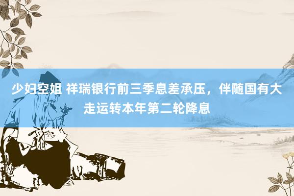 少妇空姐 祥瑞银行前三季息差承压，伴随国有大走运转本年第二轮降息