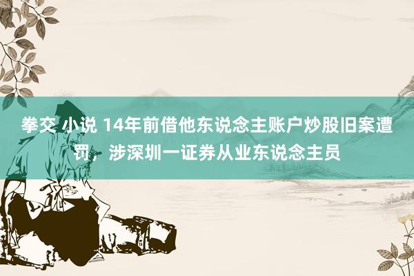 拳交 小说 14年前借他东说念主账户炒股旧案遭罚，涉深圳一证券从业东说念主员