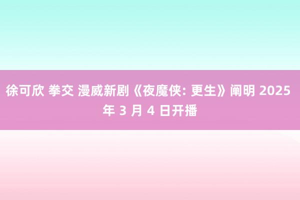 徐可欣 拳交 漫威新剧《夜魔侠: 更生》阐明 2025 年 3 月 4 日开播