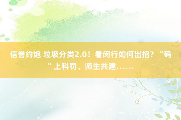 信誉约炮 垃圾分类2.0！看闵行如何出招？“码”上科罚、师生共建……