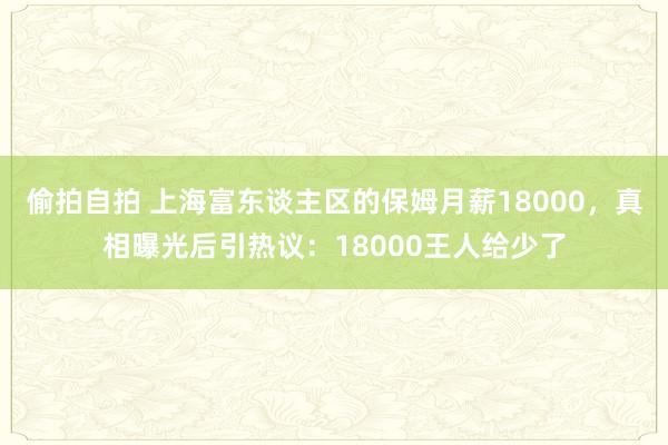 偷拍自拍 上海富东谈主区的保姆月薪18000，真相曝光后引热议：18000王人给少了