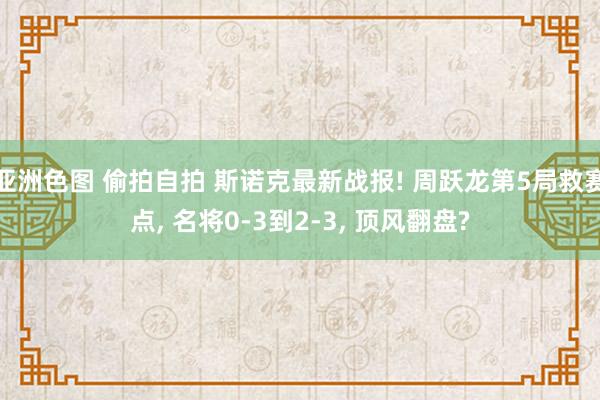 亚洲色图 偷拍自拍 斯诺克最新战报! 周跃龙第5局救赛点, 名将0-3到2-3, 顶风翻盘?