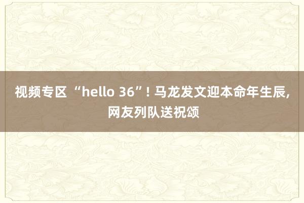 视频专区 “hello 36”! 马龙发文迎本命年生辰, 网友列队送祝颂