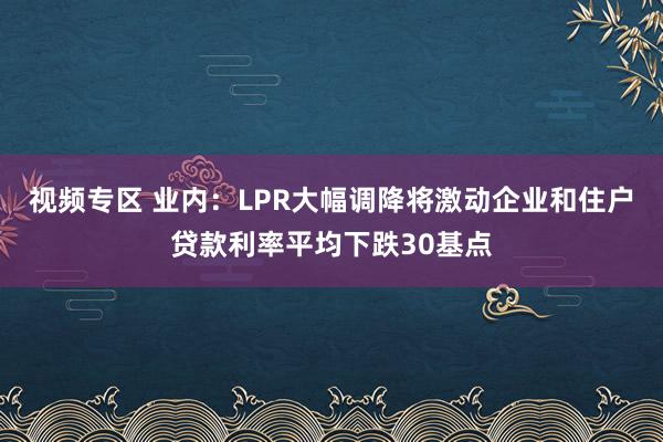 视频专区 业内：LPR大幅调降将激动企业和住户贷款利率平均下跌30基点