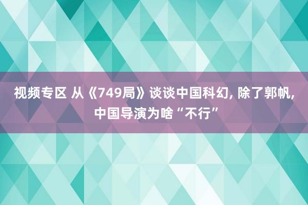 视频专区 从《749局》谈谈中国科幻, 除了郭帆, 中国导演为啥“不行”