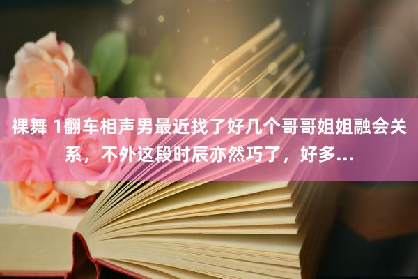 裸舞 1翻车相声男最近找了好几个哥哥姐姐融会关系，不外这段时辰亦然巧了，好多...