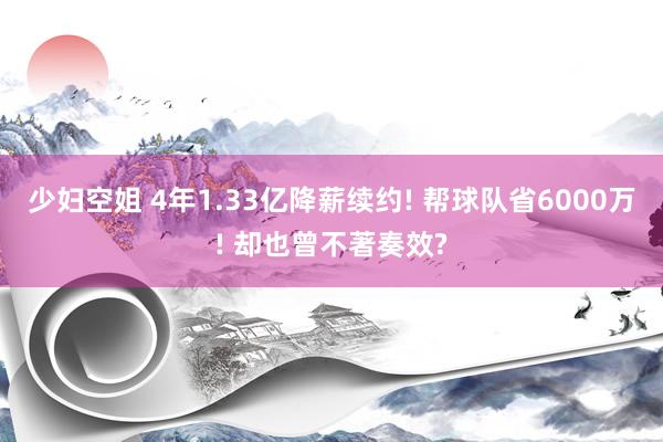 少妇空姐 4年1.33亿降薪续约! 帮球队省6000万! 却也曾不著奏效?