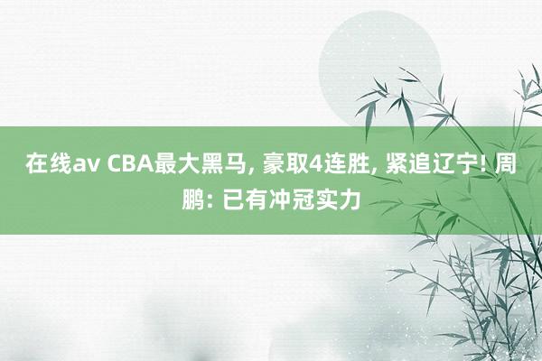 在线av CBA最大黑马, 豪取4连胜, 紧追辽宁! 周鹏: 已有冲冠实力