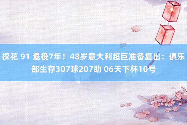 探花 91 退役7年！48岁意大利超巨准备复出：俱乐部生存307球207助 06天下杯10号