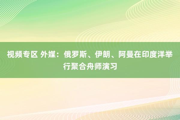 视频专区 外媒：俄罗斯、伊朗、阿曼在印度洋举行聚合舟师演习