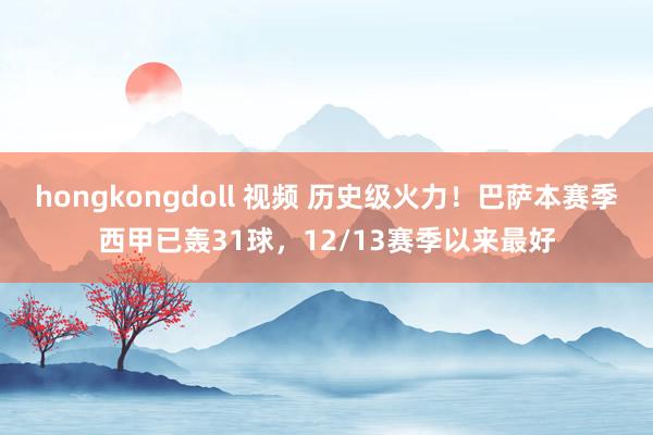 hongkongdoll 视频 历史级火力！巴萨本赛季西甲已轰31球，12/13赛季以来最好