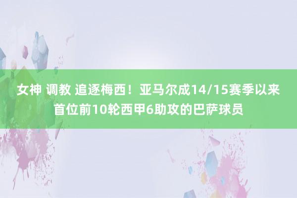 女神 调教 追逐梅西！亚马尔成14/15赛季以来首位前10轮西甲6助攻的巴萨球员