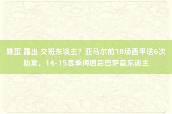 跳蛋 露出 交班东谈主？亚马尔前10场西甲送6次助攻，14-15赛季梅西后巴萨首东谈主