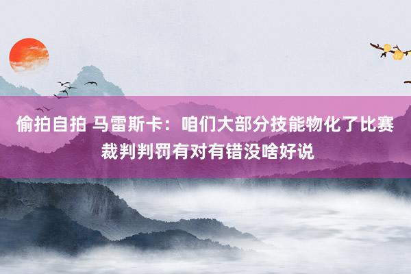 偷拍自拍 马雷斯卡：咱们大部分技能物化了比赛 裁判判罚有对有错没啥好说