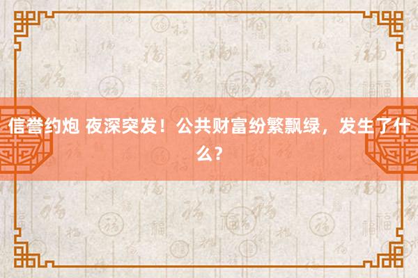 信誉约炮 夜深突发！公共财富纷繁飘绿，发生了什么？