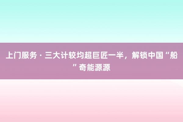 上门服务 · 三大计较均超巨匠一半，解锁中国“船”奇能源源