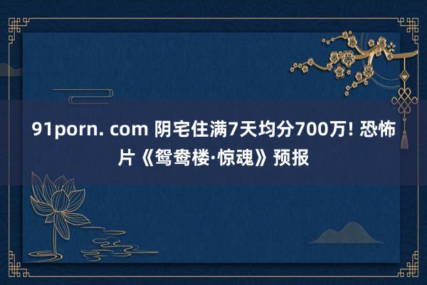 91porn. com 阴宅住满7天均分700万! 恐怖片《鸳鸯楼·惊魂》预报