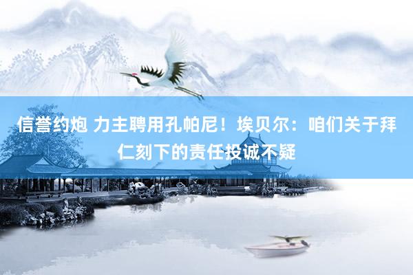 信誉约炮 力主聘用孔帕尼！埃贝尔：咱们关于拜仁刻下的责任投诚不疑