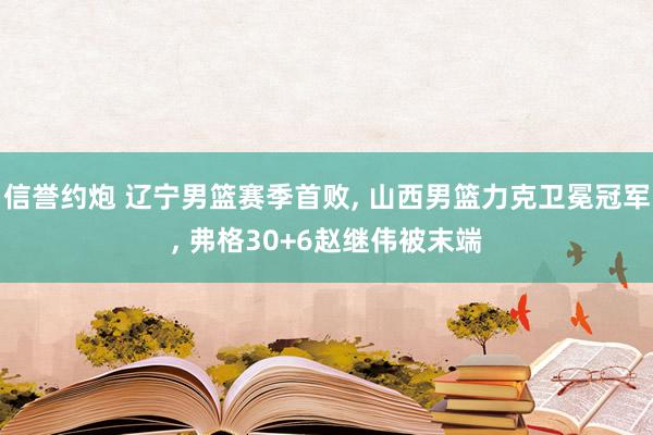 信誉约炮 辽宁男篮赛季首败, 山西男篮力克卫冕冠军, 弗格30+6赵继伟被末端