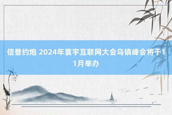 信誉约炮 2024年寰宇互联网大会乌镇峰会将于11月举办