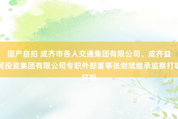 国产自拍 成齐市各人交通集团有限公司、成齐益民投资集团有限公司专职外部董事张剑斌继承监察打听