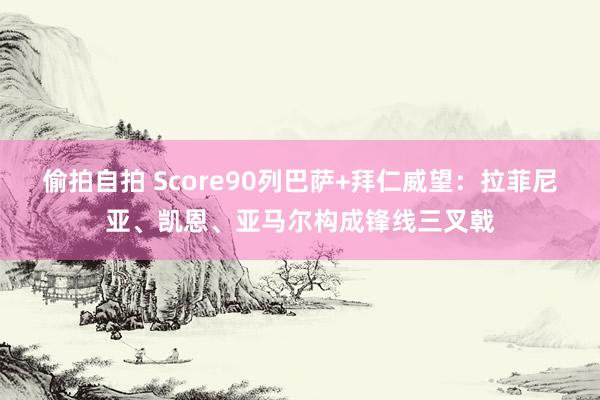 偷拍自拍 Score90列巴萨+拜仁威望：拉菲尼亚、凯恩、亚马尔构成锋线三叉戟